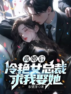 离婚后,冷艳女总裁求我娶她